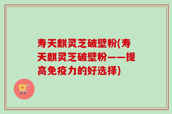 寿天麒灵芝破壁粉(寿天麒灵芝破壁粉——提高免疫力的好选择)-第1张图片-卓越灵芝孢子粉 寿天麒灵芝破壁粉(寿天麒灵芝破壁粉——提高免疫力的好选择)-第1张图片-卓越灵芝孢子粉