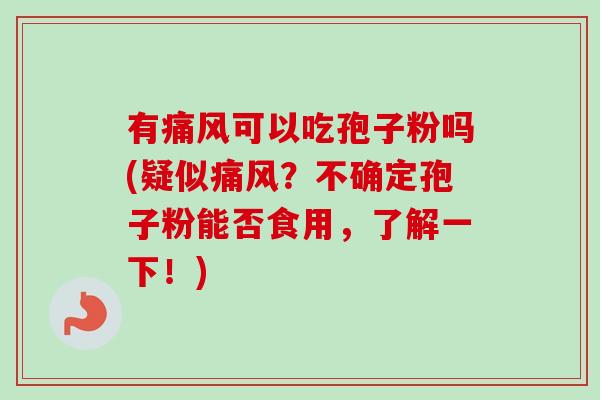 有痛风可以吃孢子粉吗(疑似痛风?不确定孢子粉能否食用,了解一下!)-第1张图片-卓越灵芝孢子粉 有痛风可以吃孢子粉吗(疑似痛风?不确定孢子粉能否食用,了解一下!)-第1张图片-卓越灵芝孢子粉