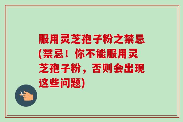 服用灵芝孢子粉之禁忌(禁忌!你不能服用灵芝孢子粉,否则会出现这些问题)-第1张图片-卓越灵芝孢子粉 服用灵芝孢子粉之禁忌(禁忌!你不能服用灵芝孢子粉,否则会出现这些问题)-第1张图片-卓越灵芝孢子粉
