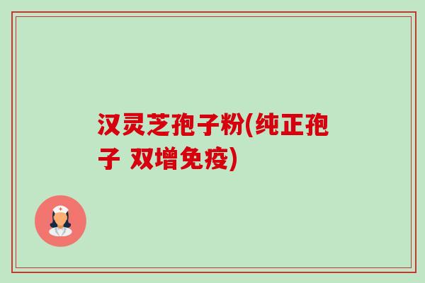汉灵芝孢子粉(纯正孢子 双增免疫)-第1张图片-卓越灵芝孢子粉 汉灵芝孢子粉(纯正孢子 双增免疫)-第1张图片-卓越灵芝孢子粉