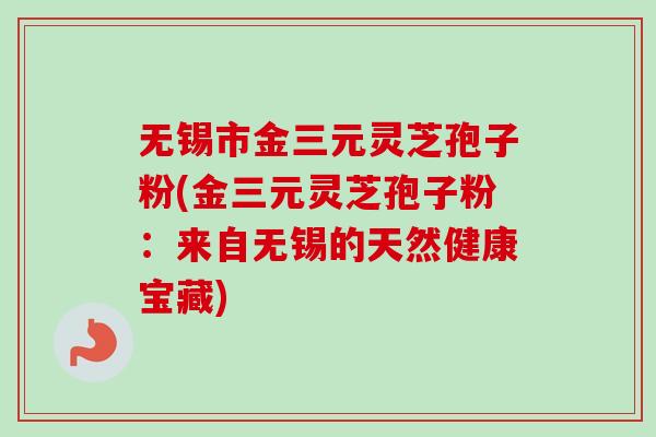 无锡市金三元灵芝孢子粉(金三元灵芝孢子粉:来自无锡的天然健康宝藏)-第1张图片-卓越灵芝孢子粉 无锡市金三元灵芝孢子粉(金三元灵芝孢子粉:来自无锡的天然健康宝藏)-第1张图片-卓越灵芝孢子粉