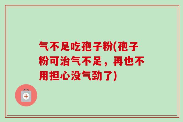 气不足吃孢子粉(孢子粉可治气不足，再也不用担心没气劲了)-第1张图片-卓越灵芝孢子粉