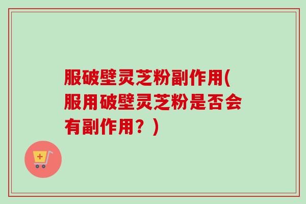 服破壁灵芝粉副作用(服用破壁灵芝粉是否会有副作用?)-第1张图片-卓越灵芝孢子粉 服破壁灵芝粉副作用(服用破壁灵芝粉是否会有副作用?)-第1张图片-卓越灵芝孢子粉