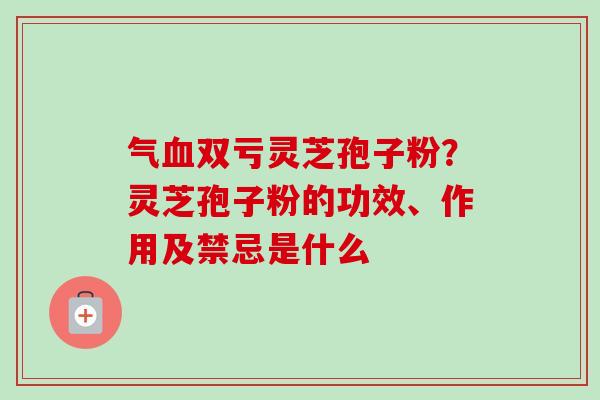 气血双亏灵芝孢子粉？灵芝孢子粉的功效、作用及禁忌是什么-第1张图片-卓越灵芝孢子粉
