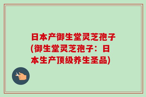 日本产御生堂灵芝孢子(御生堂灵芝孢子:日本生产顶级养生圣品)-第1张图片-卓越灵芝孢子粉 日本产御生堂灵芝孢子(御生堂灵芝孢子:日本生产顶级养生圣品)-第1张图片-卓越灵芝孢子粉