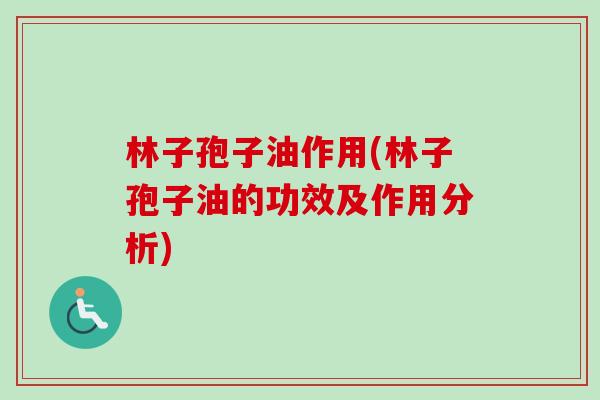 林子孢子油作用(林子孢子油的功效及作用分析)-第1张图片-卓越灵芝孢子粉 林子孢子油作用(林子孢子油的功效及作用分析)-第1张图片-卓越灵芝孢子粉
