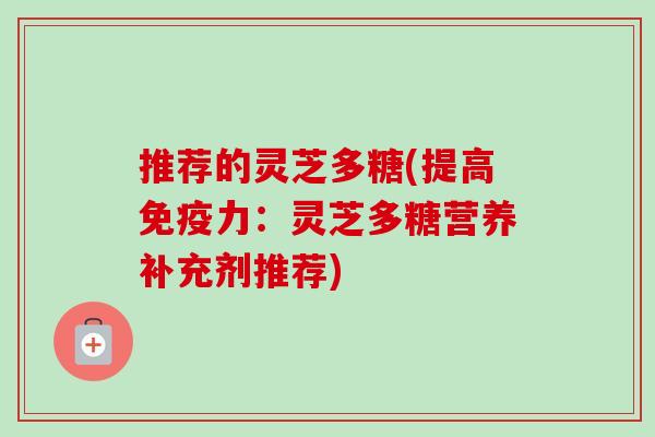 推荐的灵芝多糖(提高免疫力:灵芝多糖营养补充剂推荐)-第1张图片-卓越灵芝孢子粉 推荐的灵芝多糖(提高免疫力:灵芝多糖营养补充剂推荐)-第1张图片-卓越灵芝孢子粉