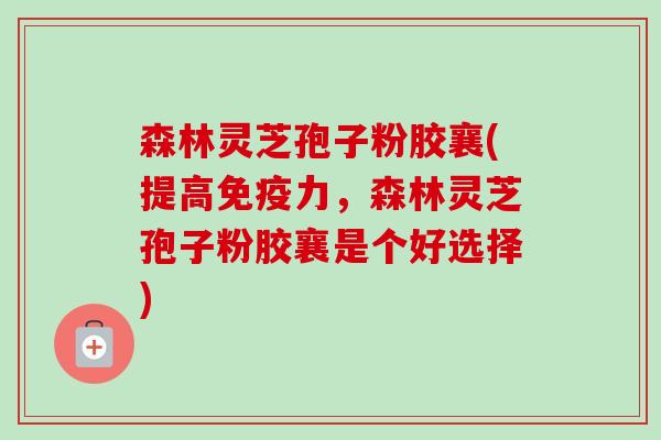 森林灵芝孢子粉胶襄(提高免疫力,森林灵芝孢子粉胶襄是个好选择)-第1张图片-卓越灵芝孢子粉 森林灵芝孢子粉胶襄(提高免疫力,森林灵芝孢子粉胶襄是个好选择)-第1张图片-卓越灵芝孢子粉