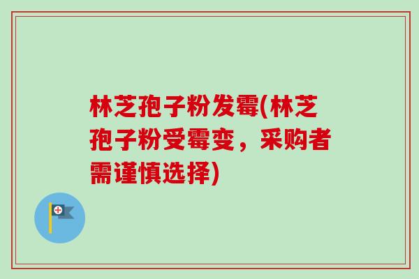 林芝孢子粉发霉(林芝孢子粉受霉变,采购者需谨慎选择)-第1张图片-卓越灵芝孢子粉 林芝孢子粉发霉(林芝孢子粉受霉变,采购者需谨慎选择)-第1张图片-卓越灵芝孢子粉