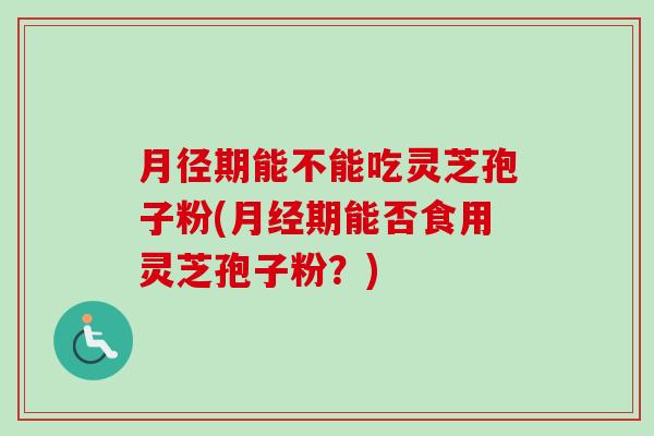 月径期能不能吃灵芝孢子粉(月经期能否食用灵芝孢子粉?)-第1张图片-卓越灵芝孢子粉 月径期能不能吃灵芝孢子粉(月经期能否食用灵芝孢子粉?)-第1张图片-卓越灵芝孢子粉