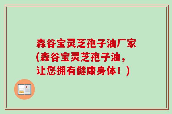 森谷宝灵芝孢子油厂家(森谷宝灵芝孢子油,让您拥有健康身体!)-第1张图片-卓越灵芝孢子粉 森谷宝灵芝孢子油厂家(森谷宝灵芝孢子油,让您拥有健康身体!)-第1张图片-卓越灵芝孢子粉