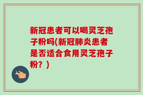 新冠患者可以喝灵芝孢子粉吗(新冠肺炎患者是否适合食用灵芝孢子粉?)-第1张图片-卓越灵芝孢子粉 新冠患者可以喝灵芝孢子粉吗(新冠肺炎患者是否适合食用灵芝孢子粉?)-第1张图片-卓越灵芝孢子粉