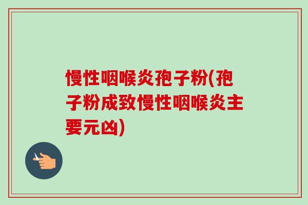 慢性咽喉炎孢子粉(孢子粉成致慢性咽喉炎主要元凶)-第1张图片-卓越灵芝孢子粉