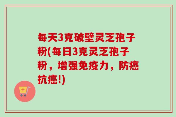 每天3克破壁灵芝孢子粉(每日3克灵芝孢子粉,增强免疫力,防癌抗癌!)-第1张图片-卓越灵芝孢子粉 每天3克破壁灵芝孢子粉(每日3克灵芝孢子粉,增强免疫力,防癌抗癌!)-第1张图片-卓越灵芝孢子粉