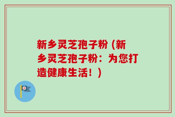 新乡灵芝孢子粉 (新乡灵芝孢子粉:为您打造健康生活!)-第1张图片-卓越灵芝孢子粉 新乡灵芝孢子粉 (新乡灵芝孢子粉:为您打造健康生活!)-第1张图片-卓越灵芝孢子粉