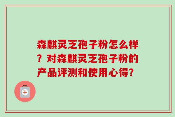 森麒灵芝孢子粉怎么样？对森麒灵芝孢子粉的产品评测和使用心得？-第1张图片-卓越灵芝孢子粉