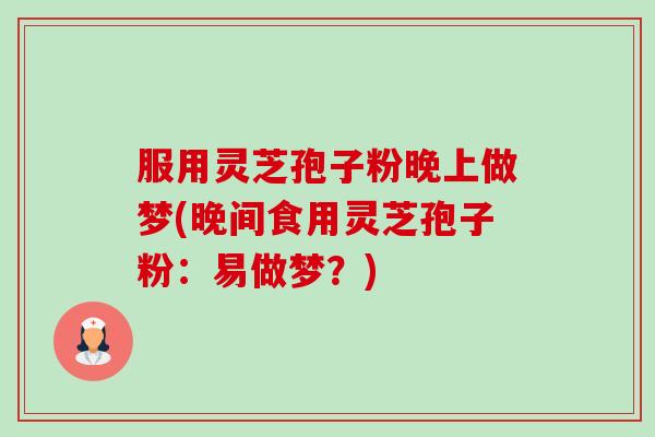 服用灵芝孢子粉晚上做梦(晚间食用灵芝孢子粉:易做梦?)-第1张图片-卓越灵芝孢子粉 服用灵芝孢子粉晚上做梦(晚间食用灵芝孢子粉:易做梦?)-第1张图片-卓越灵芝孢子粉