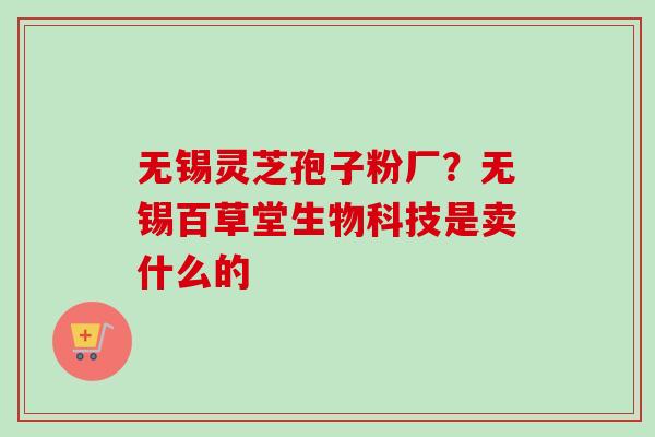 无锡灵芝孢子粉厂?无锡百草堂生物科技是卖什么的-第1张图片-卓越灵芝孢子粉 无锡灵芝孢子粉厂?无锡百草堂生物科技是卖什么的-第1张图片-卓越灵芝孢子粉