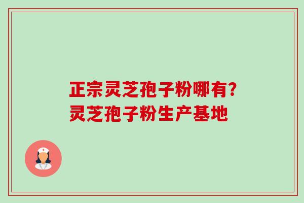 正宗灵芝孢子粉哪有？灵芝孢子粉生产基地-第1张图片-卓越灵芝孢子粉