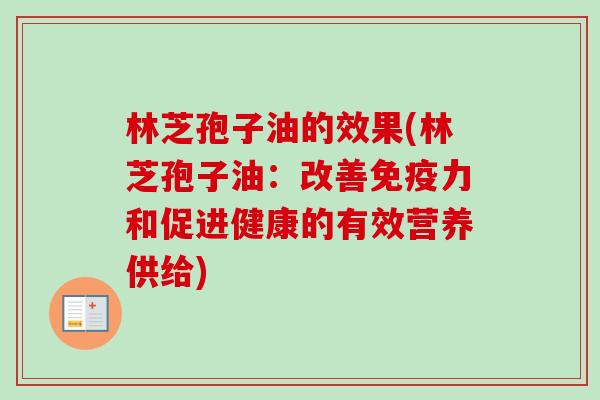 林芝孢子油的效果(林芝孢子油：改善免疫力和促进健康的有效营养供给)-第1张图片-卓越灵芝孢子粉