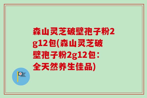 森山灵芝破壁孢子粉2g12包(森山灵芝破壁孢子粉2g12包:全天然养生佳品)-第1张图片-卓越灵芝孢子粉 森山灵芝破壁孢子粉2g12包(森山灵芝破壁孢子粉2g12包:全天然养生佳品)-第1张图片-卓越灵芝孢子粉