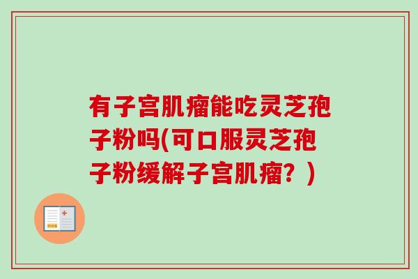 有子宫肌瘤能吃灵芝孢子粉吗(可口服灵芝孢子粉缓解子宫肌瘤？)-第1张图片-卓越灵芝孢子粉