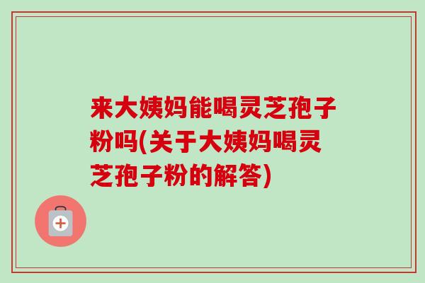 来大姨妈能喝灵芝孢子粉吗(关于大姨妈喝灵芝孢子粉的解答)-第1张图片-卓越灵芝孢子粉