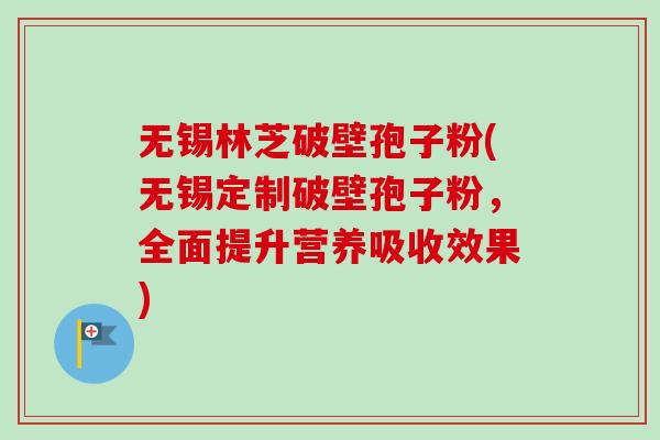 无锡林芝破壁孢子粉(无锡定制破壁孢子粉,全面提升营养吸收效果)-第1张图片-卓越灵芝孢子粉 无锡林芝破壁孢子粉(无锡定制破壁孢子粉,全面提升营养吸收效果)-第1张图片-卓越灵芝孢子粉