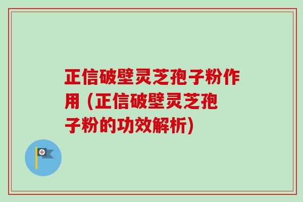 正信破壁灵芝孢子粉作用 (正信破壁灵芝孢子粉的功效解析)-第1张图片-卓越灵芝孢子粉