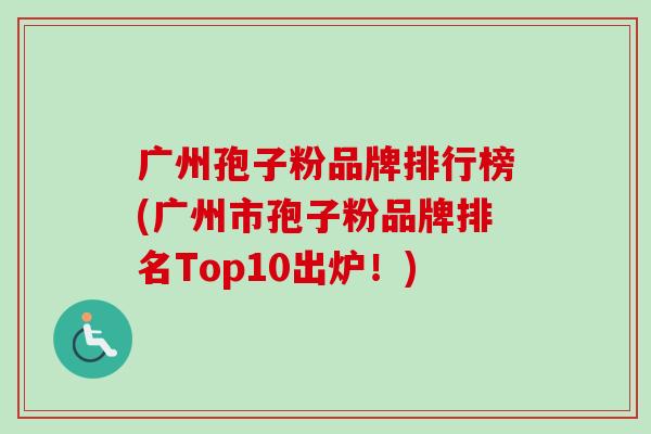 广州孢子粉品牌排行榜(广州市孢子粉品牌排名Top10出炉！)-第1张图片-卓越灵芝孢子粉