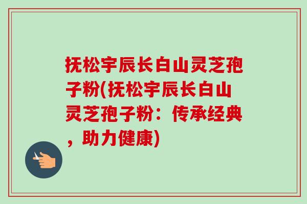 抚松宇辰长白山灵芝孢子粉(抚松宇辰长白山灵芝孢子粉:传承经典,助力健康)-第1张图片-卓越灵芝孢子粉 抚松宇辰长白山灵芝孢子粉(抚松宇辰长白山灵芝孢子粉:传承经典,助力健康)-第1张图片-卓越灵芝孢子粉