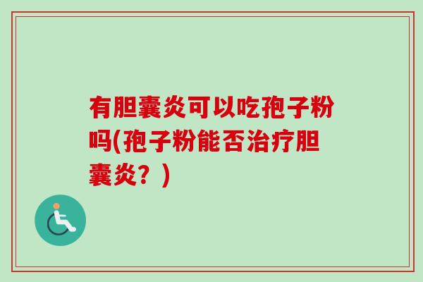 有胆囊炎可以吃孢子粉吗(孢子粉能否治疗胆囊炎?)-第1张图片-卓越灵芝孢子粉 有胆囊炎可以吃孢子粉吗(孢子粉能否治疗胆囊炎?)-第1张图片-卓越灵芝孢子粉