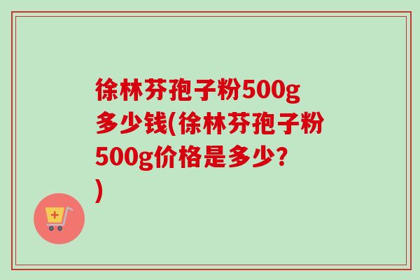 徐林芬孢子粉500g多少钱(徐林芬孢子粉500g价格是多少？)-第1张图片-卓越灵芝孢子粉