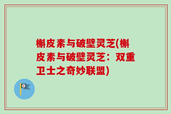 槲皮素与破壁灵芝(槲皮素与破壁灵芝：双重卫士之奇妙联盟)-第1张图片-卓越灵芝孢子粉