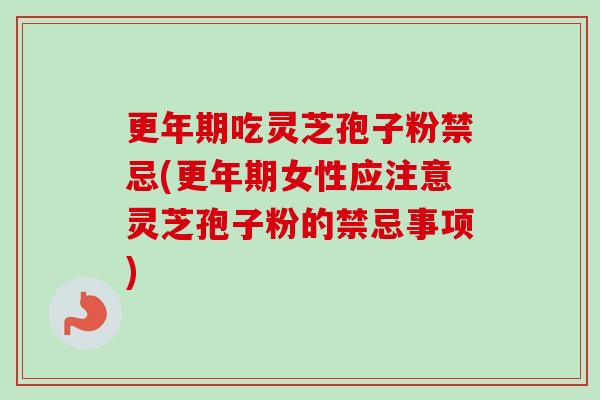 更年期吃灵芝孢子粉禁忌(更年期女性应注意灵芝孢子粉的禁忌事项)-第1张图片-卓越灵芝孢子粉 更年期吃灵芝孢子粉禁忌(更年期女性应注意灵芝孢子粉的禁忌事项)-第1张图片-卓越灵芝孢子粉