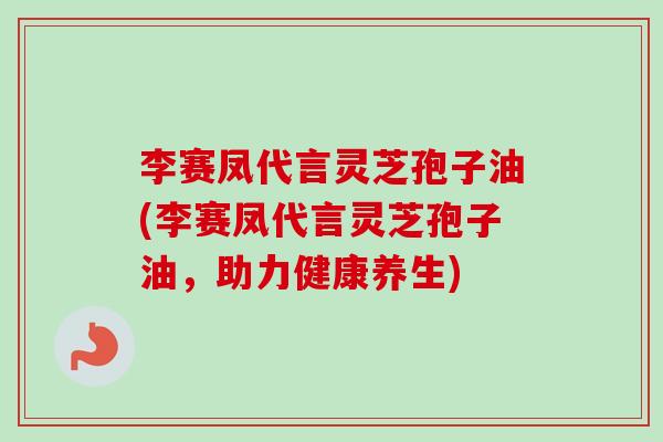 李赛凤代言灵芝孢子油(李赛凤代言灵芝孢子油,助力健康养生)-第1张图片-卓越灵芝孢子粉 李赛凤代言灵芝孢子油(李赛凤代言灵芝孢子油,助力健康养生)-第1张图片-卓越灵芝孢子粉