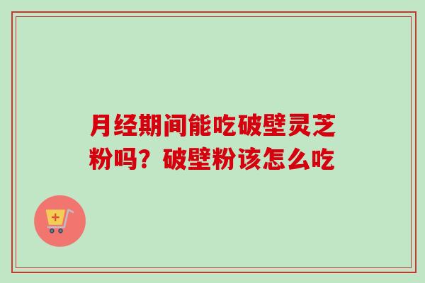 月经期间能吃破壁灵芝粉吗?破壁粉该怎么吃-第1张图片-卓越灵芝孢子粉 月经期间能吃破壁灵芝粉吗?破壁粉该怎么吃-第1张图片-卓越灵芝孢子粉