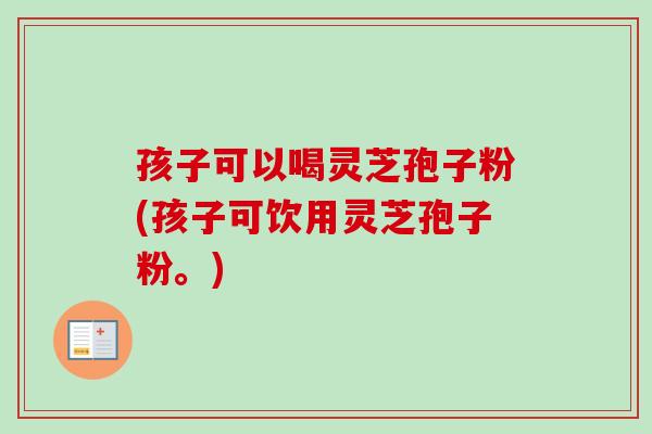 孩子可以喝灵芝孢子粉(孩子可饮用灵芝孢子粉。)-第1张图片-卓越灵芝孢子粉
