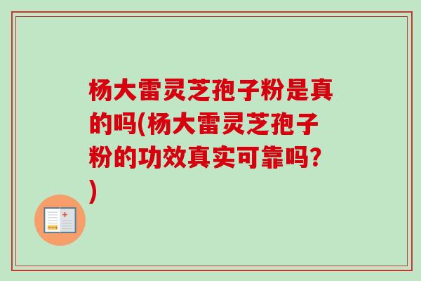 杨大雷灵芝孢子粉是真的吗(杨大雷灵芝孢子粉的功效真实可靠吗？)-第1张图片-卓越灵芝孢子粉