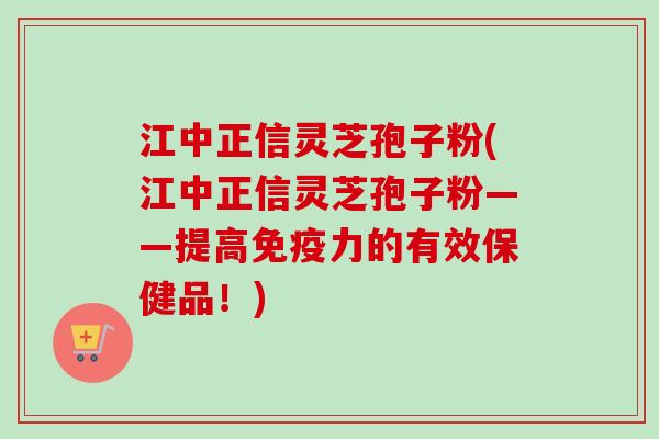 江中正信灵芝孢子粉(江中正信灵芝孢子粉——提高免疫力的有效保健品！)-第1张图片-卓越灵芝孢子粉
