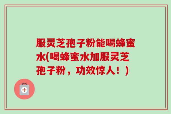 服灵芝孢子粉能喝蜂蜜水(喝蜂蜜水加服灵芝孢子粉,功效惊人!)-第1张图片-卓越灵芝孢子粉 服灵芝孢子粉能喝蜂蜜水(喝蜂蜜水加服灵芝孢子粉,功效惊人!)-第1张图片-卓越灵芝孢子粉