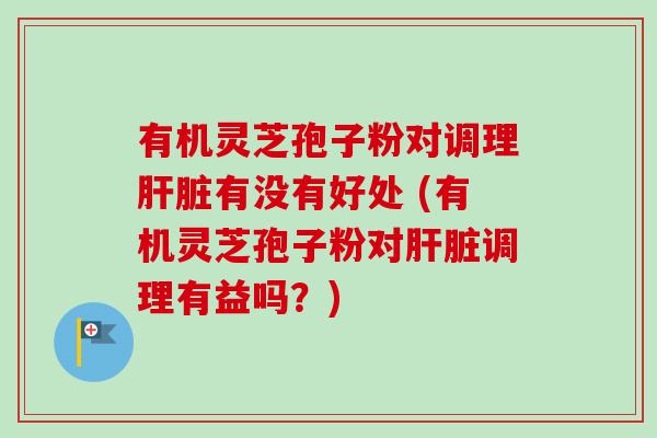 有机灵芝孢子粉对调理肝脏有没有好处 (有机灵芝孢子粉对肝脏调理有益吗?)-第1张图片-卓越灵芝孢子粉 有机灵芝孢子粉对调理肝脏有没有好处 (有机灵芝孢子粉对肝脏调理有益吗?)-第1张图片-卓越灵芝孢子粉