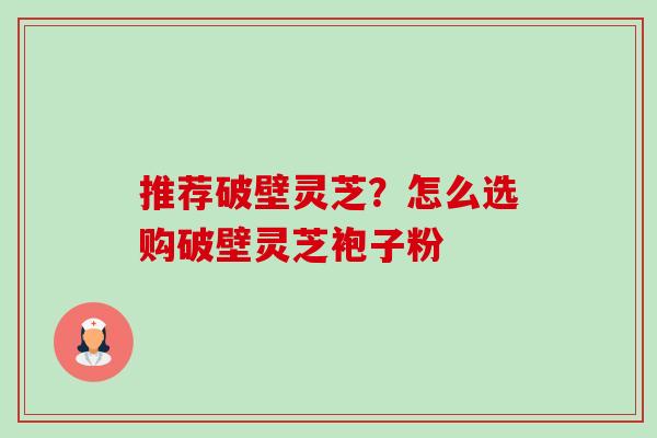 推荐破壁灵芝？怎么选购破壁灵芝袍子粉-第1张图片-卓越灵芝孢子粉