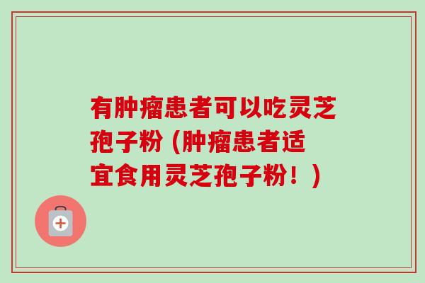 有肿瘤患者可以吃灵芝孢子粉 (肿瘤患者适宜食用灵芝孢子粉！)-第1张图片-卓越灵芝孢子粉