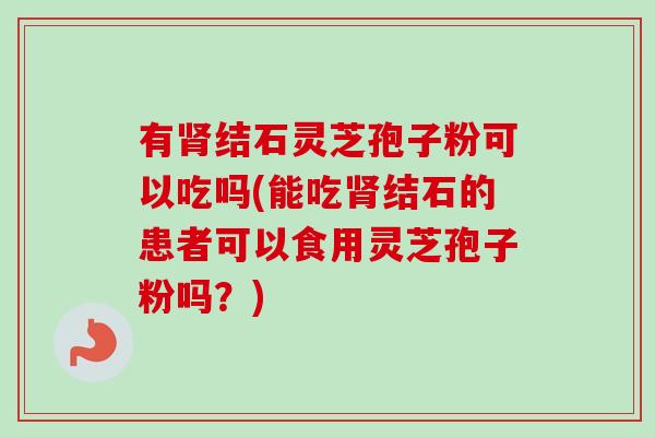 有肾结石灵芝孢子粉可以吃吗(能吃肾结石的患者可以食用灵芝孢子粉吗?)-第1张图片-卓越灵芝孢子粉 有肾结石灵芝孢子粉可以吃吗(能吃肾结石的患者可以食用灵芝孢子粉吗?)-第1张图片-卓越灵芝孢子粉