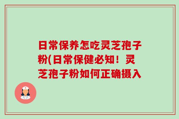 日常保养怎吃灵芝孢子粉(日常保健必知!灵芝孢子粉如何正确摄入-第1张图片-卓越灵芝孢子粉 日常保养怎吃灵芝孢子粉(日常保健必知!灵芝孢子粉如何正确摄入-第1张图片-卓越灵芝孢子粉