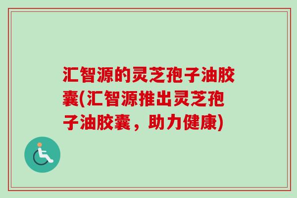 汇智源的灵芝孢子油胶囊(汇智源推出灵芝孢子油胶囊,助力健康)-第1张图片-卓越灵芝孢子粉 汇智源的灵芝孢子油胶囊(汇智源推出灵芝孢子油胶囊,助力健康)-第1张图片-卓越灵芝孢子粉