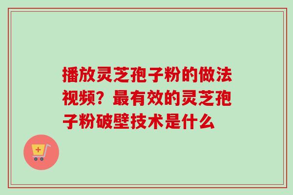 播放灵芝孢子粉的做法视频？最有效的灵芝孢子粉破壁技术是什么-第1张图片-卓越灵芝孢子粉