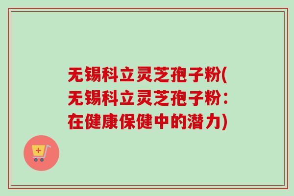 无锡科立灵芝孢子粉(无锡科立灵芝孢子粉:在健康保健中的潜力)-第1张图片-卓越灵芝孢子粉 无锡科立灵芝孢子粉(无锡科立灵芝孢子粉:在健康保健中的潜力)-第1张图片-卓越灵芝孢子粉