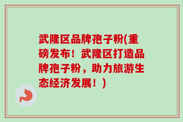 武隆区品牌孢子粉(重磅发布！武隆区打造品牌孢子粉，助力旅游生态经济发展！)-第1张图片-卓越灵芝孢子粉